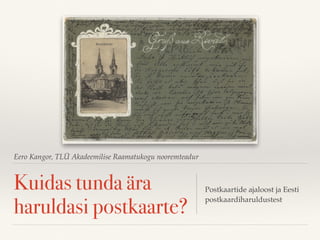 Eero Kangor, TLÜ Akadeemilise Raamatukogu nooremteadur
Kuidas tunda ära
haruldasi postkaarte?
Postkaartide ajaloost ja Eesti
postkaardiharuldustest
 