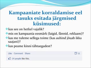 Kampaaniate korraldamise eel
    tasuks esitada järgmised
          küsimused:
kas see on hetkel vajalik?
mis on kampaania eesmärk (laigid, fännid, reklaam)?
kas me tuleme sellega toime (kas auhind jõuab ikka
 saajani)?
kas peame kinni tähtaegadest?
 