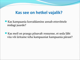 Kas see on hetkel vajalik?
Kas kampaania korraldamine annab ettevõttele
 midagi juurde?

Kas meil on praegu piisavalt ressursse, et seda läbi
 viia või üritame teha kampaaniat kampaania pärast?
 