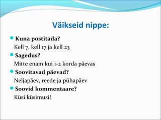 Väikseid nippe:
Kuna postitada?
 Kell 7, kell 17 ja kell 23
Sagedus?
 Mitte enam kui 1-2 korda päevas
Soovitavad päevad?
 Neljapäev, reede ja pühapäev
Soovid kommentaare?
 Küsi küsimusi!
 