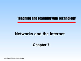 TeachingandLearningwithTechnology
Networks and the Internet
Chapter 7
Teaching and Learning with Technology
 