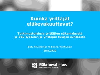 Kuinka yrittäjät
eläkevakuuttavat?
Tutkimustuloksia yrittäjien näkemyksistä
ja YEL-työtulon ja yrittäjän tulojen suhteesta
Satu Nivalainen & Sanna Tenhunen
18.5.2020
 