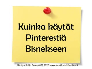 Kuinka käytät
 Pinterestiä
 Bisnekseen
Design Katja Palmu (C) 2012 www.markkinointiopisto.fi
 