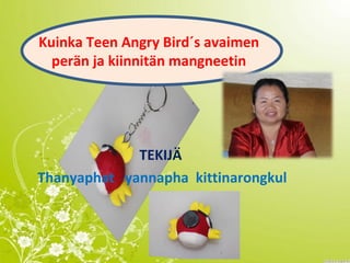 Kuinka Teen Angry Bird´s avaimen
perän ja kiinnitän mangneetin
TEKIJÄ
Thanyaphat yannapha kittinarongkul
 