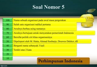 Soal Nomor 5

100   Nama sebuah organisasi pada awal masa pergerakan
90    Salah satu organisasi radikal pertama
80    Awalnya berbau asing namanya
70    Awalnya bertujuan untuk menyatukan pemerintah Indonesia
60    Bersifat politik ciri khas organisasinya
50    Dipelopori oleh M. Hatta, Ahmad Soebarjo, Douwes Dekker, dll
40    Berganti nama sebanyak 3 kali
30    Terdiri atas 2 kata
20
10
 