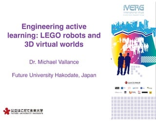 Engineering active
learning: LEGO robots and
3D virtual worlds
Dr. Michael Vallance
Future University Hakodate, Japan
 