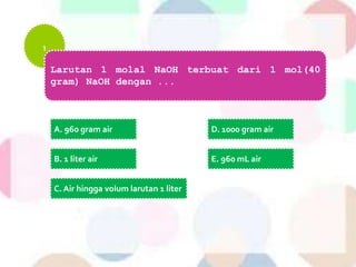 1
Larutan 1 molal NaOH terbuat dari 1 mol(40
gram) NaOH dengan ...
A. 960 gram air
B. 1 liter air
C. Air hingga volum larutan 1 liter
D. 1000 gram air
E. 960 mL air