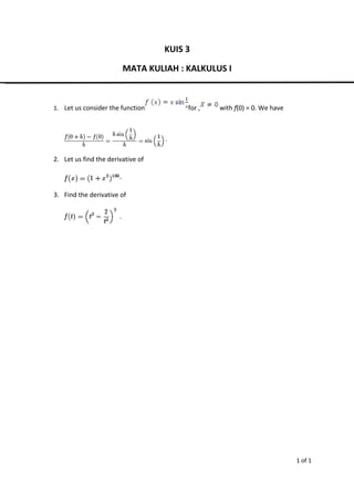 KUIS 3
MATA KULIAH : KALKULUS I
1. Let us consider the function for , with f(0) = 0. We have
2. Let us find the derivative of
3. Find the derivative of
1 of 1
 