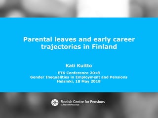 Parental leaves and early career
trajectories in Finland
Kati Kuitto
ETK Conference 2018
Gender Inequalities in Employment and Pensions
Helsinki, 18 May 2018
 