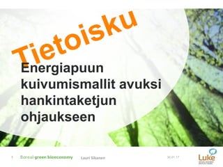 Tietoisku
Energiapuun
kuivumismallit avuksi
hankintaketjun
ohjaukseen
30.01.171 Lauri Sikanen
 