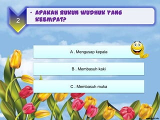 • Apakah rukun wudhuk yang
2     keempat?




               A . Mengusap kepala



               B . Membasuh kaki



               C . Membasuh muka
 
