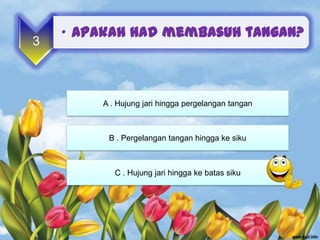• Apakah had membasuh tangan?
3



        A . Hujung jari hingga pergelangan tangan



         B . Pergelangan tangan hingga ke siku



           C . Hujung jari hingga ke batas siku
 