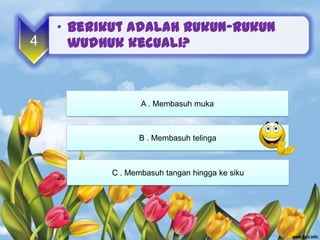 • Berikut adalah rukun-rukun
4     wudhuk kecuali?



                  A . Membasuh muka



                 B . Membasuh telinga



           C . Membasuh tangan hingga ke siku
 