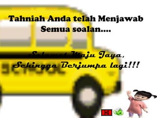 Tahniah Anda telah Menjawab
      Semua soalan….

  Selamat Maju Jaya,
Sehingga Berjumpa lagi!!!
 