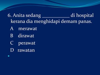 6. Anita sedang ___________ di hospital
kerana dia menghidapi demam panas.
A merawat
B dirawat
C perawat
D rawatan


 
