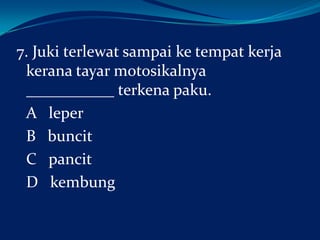 7. Juki terlewat sampai ke tempat kerja
kerana tayar motosikalnya
___________ terkena paku.
A leper
B buncit
C pancit
D kembung

 