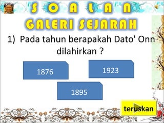 1) Pada tahun berapakah Dato' Onn
           dilahirkan ?

      1876           1923

              1895
                            teruskan
 