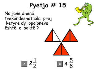 Pyetja # 15
Na janë dhënë
trekëndëshat,cila prej
ketyre dy opcioneve
është e saktë ?
2A B 4
1
2
5
6
 