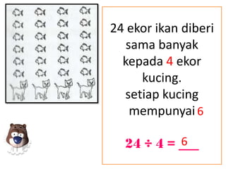 24 ekor ikan diberi
   sama banyak
  kepada 4 ekor
     kucing.
  setiap kucing
    mempunyai 6

           6
  24 ÷ 4 = ___
 