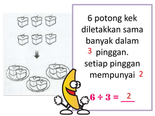 6 potong kek
diletakkan sama
 banyak dalam
  3 pinggan.
 setiap pinggan
   mempunyai 2

           2
  6 ÷ 3 = ___
 