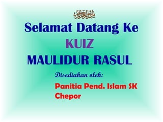 Selamat Datang Ke
KUIZ
MAULIDUR RASUL
Disediakan oleh:

Panitia Pend. Islam SK
Chepor

 