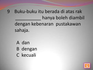 9 Buku-buku itu berada di atas rak
  __________ hanya boleh diambil
  dengan kebenaran pustakawan
  sahaja.

    A dan
    B dengan
    C kecuali
 