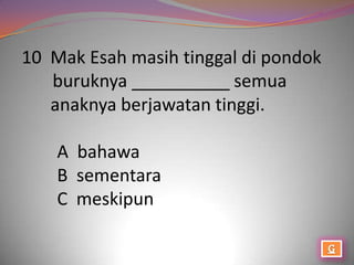 10 Mak Esah masih tinggal di pondok
   buruknya __________ semua
   anaknya berjawatan tinggi.

    A bahawa
    B sementara
    C meskipun
 