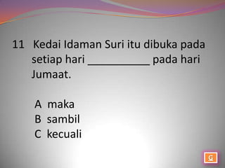 11 Kedai Idaman Suri itu dibuka pada
   setiap hari __________ pada hari
   Jumaat.

    A maka
    B sambil
    C kecuali
 