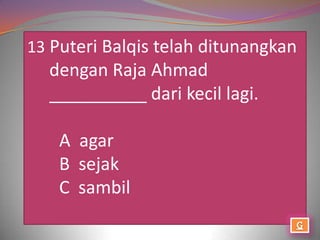 13 Puteri Balqis telah ditunangkan
  dengan Raja Ahmad
  __________ dari kecil lagi.

    A agar
    B sejak
    C sambil
 