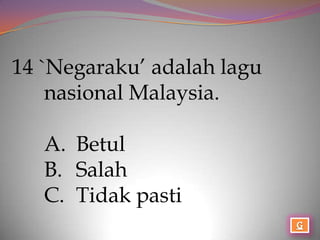 14 `Negaraku’ adalah lagu
    nasional Malaysia.

   A. Betul
   B. Salah
   C. Tidak pasti
 