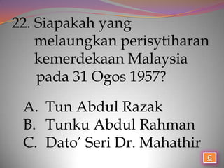 22. Siapakah yang
    melaungkan perisytiharan
    kemerdekaan Malaysia
    pada 31 Ogos 1957?

 A. Tun Abdul Razak
 B. Tunku Abdul Rahman
 C. Dato’ Seri Dr. Mahathir
 