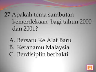 27 Apakah tema sambutan
   kemerdekaan bagi tahun 2000
   dan 2001?
 A. Bersatu Ke Alaf Baru
 B. Keranamu Malaysia
 C. Berdisiplin berbakti
 