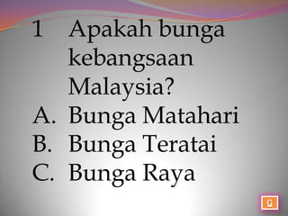 1  Apakah bunga
   kebangsaan
   Malaysia?
A. Bunga Matahari
B. Bunga Teratai
C. Bunga Raya
 