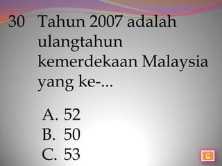 30 Tahun 2007 adalah
   ulangtahun
   kemerdekaan Malaysia
   yang ke-...

   A. 52
   B. 50
   C. 53
 