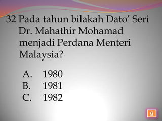 32 Pada tahun bilakah Dato’ Seri
   Dr. Mahathir Mohamad
   menjadi Perdana Menteri
   Malaysia?
   A.   1980
   B.   1981
   C.   1982
 