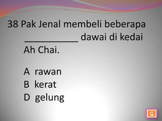 38 Pak Jenal membeli beberapa
    __________ dawai di kedai
    Ah Chai.

   A rawan
   B kerat
   D gelung
 