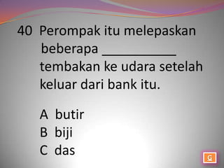 40 Perompak itu melepaskan
   beberapa __________
   tembakan ke udara setelah
   keluar dari bank itu.

   A butir
   B biji
   C das
 