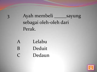 3       Ayah membeli _____sayung
        sebagai oleh-oleh dari
        Perak.

    A       Lelabu
    B       Deduit
    C       Dedaun
 