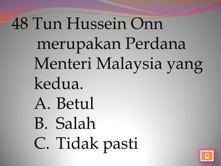 48 Tun Hussein Onn
   merupakan Perdana
   Menteri Malaysia yang
   kedua.
   A. Betul
   B. Salah
   C. Tidak pasti
 