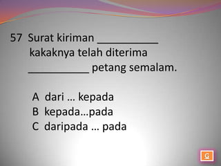 57 Surat kiriman __________
   kakaknya telah diterima
   __________ petang semalam.

   A dari … kepada
   B kepada…pada
   C daripada … pada
 