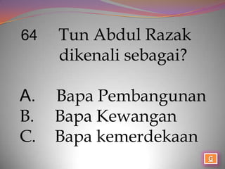 64   Tun Abdul Razak
     dikenali sebagai?

A.   Bapa Pembangunan
B.   Bapa Kewangan
C.   Bapa kemerdekaan
 