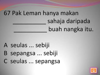 67 Pak Leman hanya makan
   __________ sahaja daripada
    __________ buah nangka itu.

A seulas ... sebiji
B sepangsa ... sebiji
C seulas ... sepangsa
 