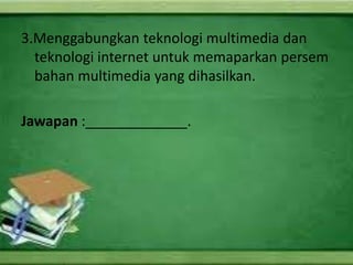 3.Menggabungkan teknologi multimedia dan
  teknologi internet untuk memaparkan persem
  bahan multimedia yang dihasilkan.

Jawapan :_____________.
 