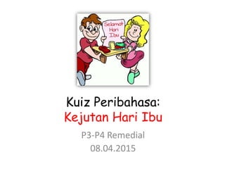 Kuiz Peribahasa:
Kejutan Hari Ibu
P3-P4 Remedial
08.04.2015
 