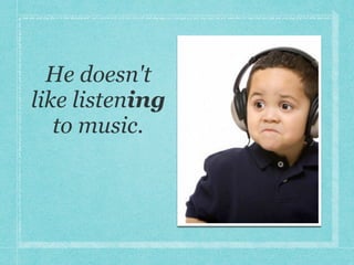 He doesn't
like listening
to music.
 