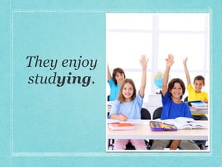 They enjoy
studying.
 