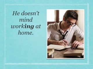 He doesn't
mind
working at
home.
 
