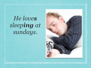 He loves
sleeping at
sundays.
 