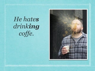 He hates
drinking
coffe.
 