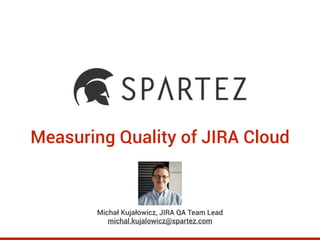 Measuring Quality of JIRA Cloud
Michał Kujałowicz, JIRA QA Team Lead
michal.kujalowicz@spartez.com
 